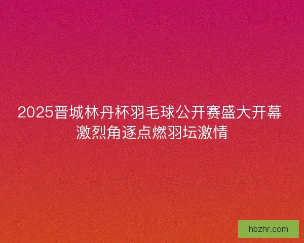 2025晋城林丹杯羽毛球公开赛盛大开幕 激烈角逐点燃羽坛激情 2025晋城林丹杯羽毛球公开赛盛大开幕 激烈角逐点燃羽坛激情