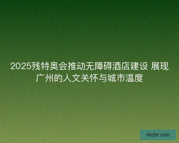 2025残特奥会推动无障碍酒店建设 展现广州的人文关怀与城市温度