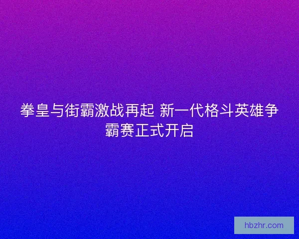 拳皇与街霸激战再起 新一代格斗英雄争霸赛正式开启