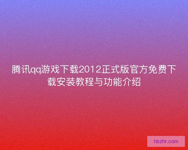 腾讯qq游戏下载2012正式版官方免费下载安装教程与功能介绍