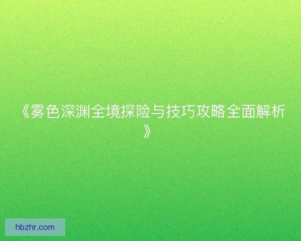 《雾色深渊全境探险与技巧攻略全面解析》