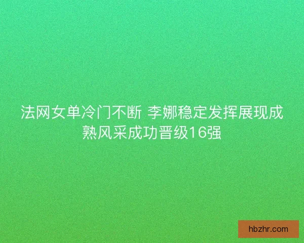 法网女单冷门不断 李娜稳定发挥展现成熟风采成功晋级16强