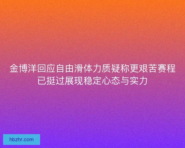 金博洋回应自由滑体力质疑称更艰苦赛程已挺过展现稳定心态与实力