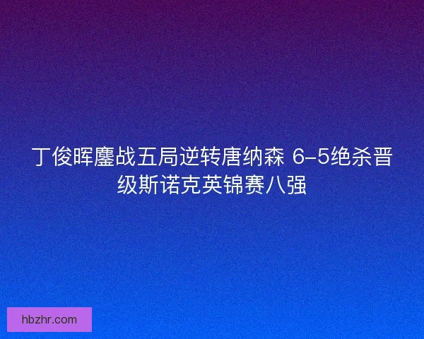 丁俊晖鏖战五局逆转唐纳森 6-5绝杀晋级斯诺克英锦赛八强
