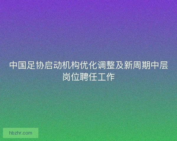 中国足协启动机构优化调整及新周期中层岗位聘任工作 中国足协启动机构优化调整及新周期中层岗位聘任工作