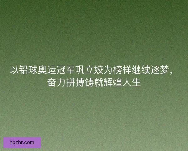 以铅球奥运冠军巩立姣为榜样继续逐梦,奋力拼搏铸就辉煌人生 以铅球奥运冠军巩立姣为榜样继续逐梦,奋力拼搏铸就辉煌人生