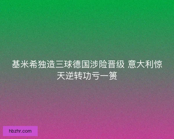 基米希独造三球德国涉险晋级 意大利惊天逆转功亏一篑