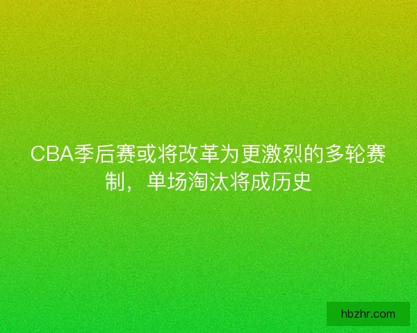 CBA季后赛或将改革为更激烈的多轮赛制,单场淘汰将成历史 CBA季后赛或将改革为更激烈的多轮赛制,单场淘汰将成历史