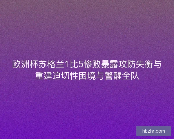 欧洲杯苏格兰1比5惨败暴露攻防失衡与重建迫切性困境与警醒全队