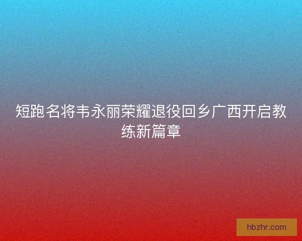短跑名将韦永丽荣耀退役回乡广西开启教练新篇章 短跑名将韦永丽荣耀退役回乡广西开启教练新篇章