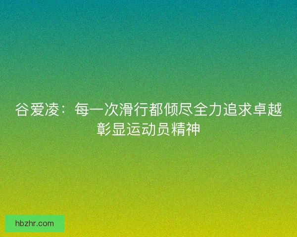 谷爱凌:每一次滑行都倾尽全力追求卓越彰显运动员精神 谷爱凌:每一次滑行都倾尽全力追求卓越彰显运动员精神