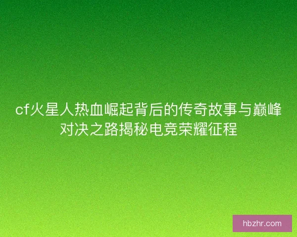 cf火星人热血崛起背后的传奇故事与巅峰对决之路揭秘电竞荣耀征程 cf火星人热血崛起背后的传奇故事与巅峰对决之路揭秘电竞荣耀征程