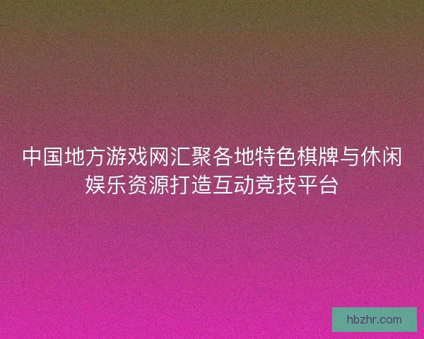 中国地方游戏网汇聚各地特色棋牌与休闲娱乐资源打造互动竞技平台 中国地方游戏网汇聚各地特色棋牌与休闲娱乐资源打造互动竞技平台