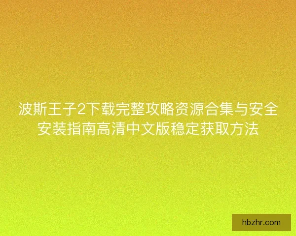 波斯王子2下载完整攻略资源合集与安全安装指南高清中文版稳定获取方法 波斯王子2下载完整攻略资源合集与安全安装指南高清中文版稳定获取方法