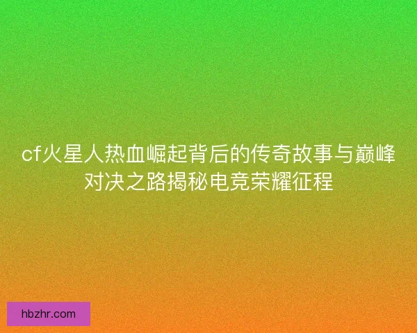 cf火星人热血崛起背后的传奇故事与巅峰对决之路揭秘电竞荣耀征程 cf火星人热血崛起背后的传奇故事与巅峰对决之路揭秘电竞荣耀征程