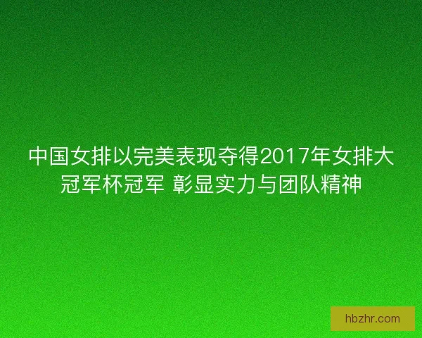 中国女排以完美表现夺得2017年女排大冠军杯冠军 彰显实力与团队精神 中国女排以完美表现夺得2017年女排大冠军杯冠军 彰显实力与团队精神