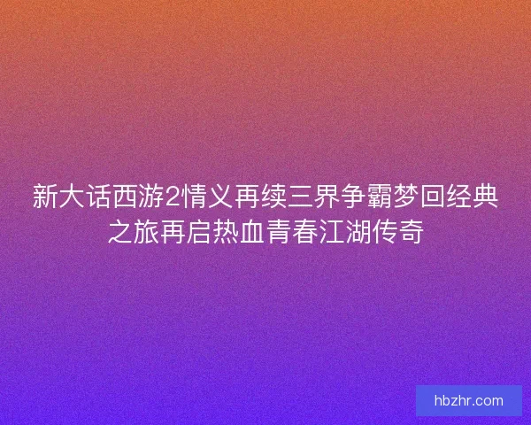 新大话西游2情义再续三界争霸梦回经典之旅再启热血青春江湖传奇