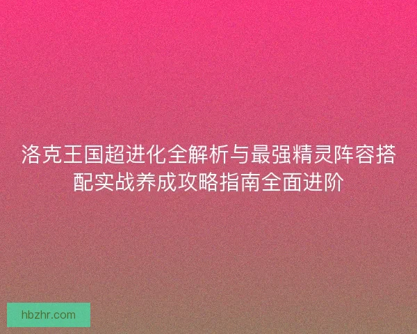 洛克王国超进化全解析与最强精灵阵容搭配实战养成攻略指南全面进阶