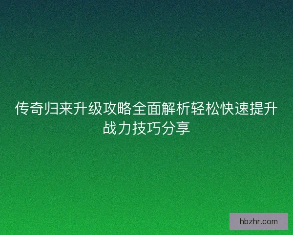 传奇归来升级攻略全面解析轻松快速提升战力技巧分享 传奇归来升级攻略全面解析轻松快速提升战力技巧分享