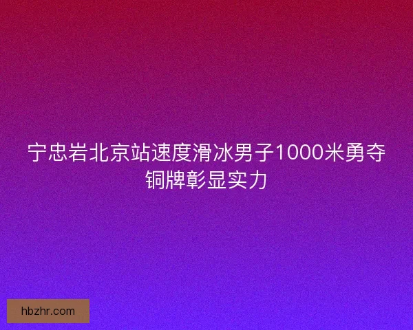 宁忠岩北京站速度滑冰男子1000米勇夺铜牌彰显实力 宁忠岩北京站速度滑冰男子1000米勇夺铜牌彰显实力
