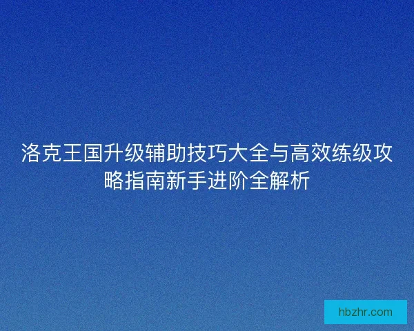洛克王国升级辅助技巧大全与高效练级攻略指南新手进阶全解析 洛克王国升级辅助技巧大全与高效练级攻略指南新手进阶全解析
