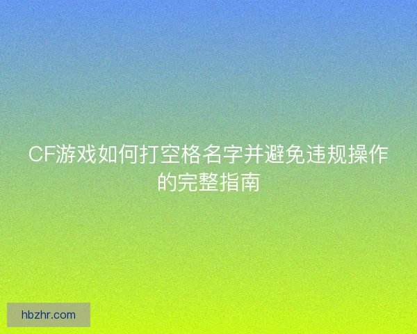 CF游戏如何打空格名字并避免违规操作的完整指南