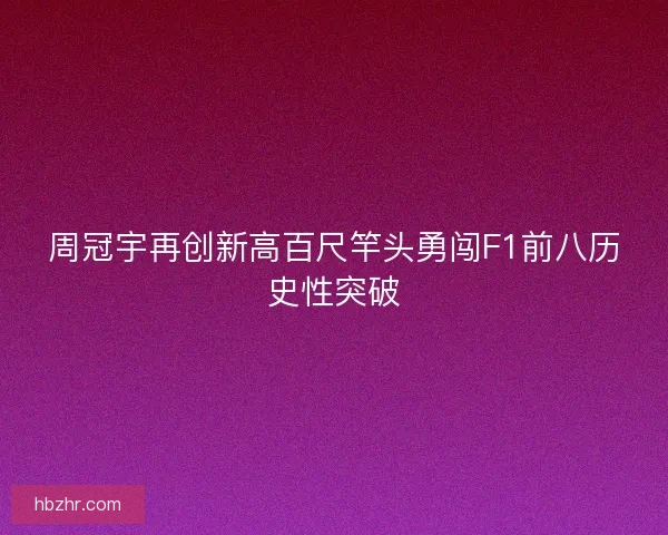 周冠宇再创新高百尺竿头勇闯F1前八历史性突破 周冠宇再创新高百尺竿头勇闯F1前八历史性突破