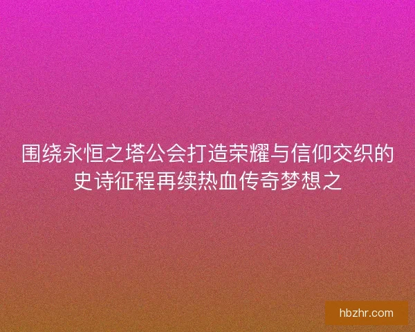 围绕永恒之塔公会打造荣耀与信仰交织的史诗征程再续热血传奇梦想之 围绕永恒之塔公会打造荣耀与信仰交织的史诗征程再续热血传奇梦想之