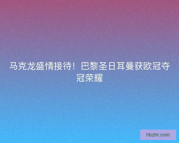 马克龙盛情接待!巴黎圣日耳曼获欧冠夺冠荣耀 马克龙盛情接待!巴黎圣日耳曼获欧冠夺冠荣耀