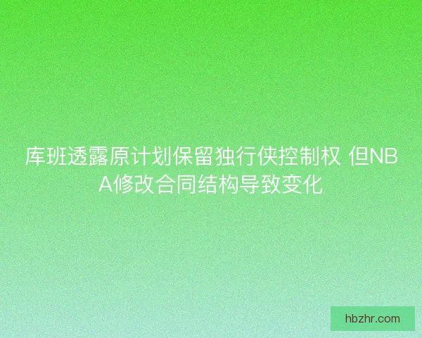 库班透露原计划保留独行侠控制权 但NBA修改合同结构导致变化 库班透露原计划保留独行侠控制权 但NBA修改合同结构导致变化