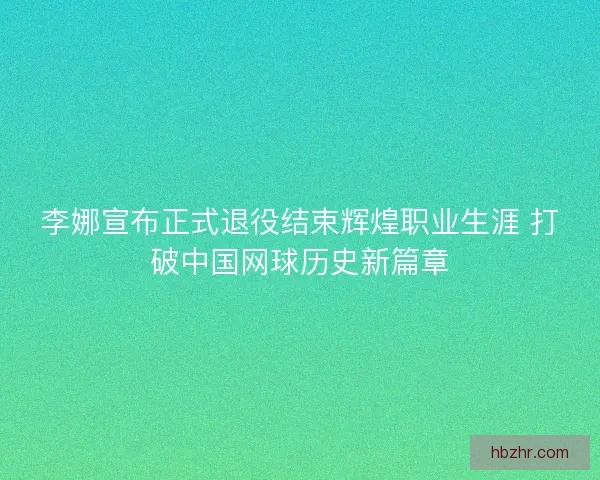 李娜宣布正式退役结束辉煌职业生涯 打破中国网球历史新篇章 李娜宣布正式退役结束辉煌职业生涯 打破中国网球历史新篇章